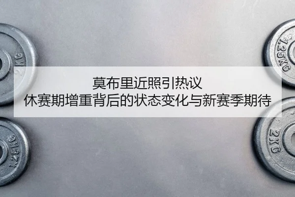 莫布里近照引热议 休赛期增重背后的状态变化与新赛季期待